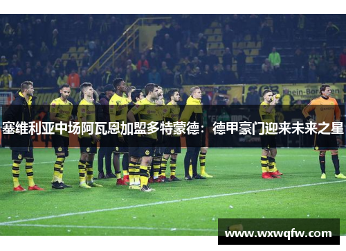 塞维利亚中场阿瓦恩加盟多特蒙德：德甲豪门迎来未来之星