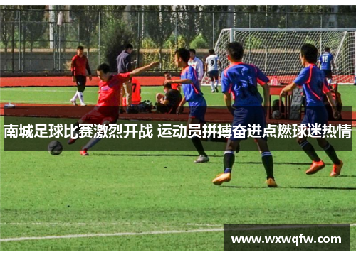 南城足球比赛激烈开战 运动员拼搏奋进点燃球迷热情