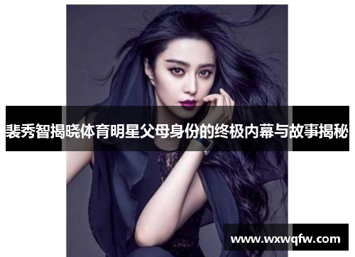 裴秀智揭晓体育明星父母身份的终极内幕与故事揭秘
