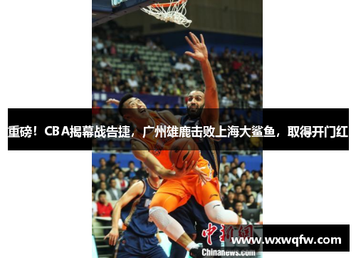 重磅！CBA揭幕战告捷，广州雄鹿击败上海大鲨鱼，取得开门红