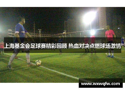 上海基金会足球赛精彩回顾 热血对决点燃球场激情