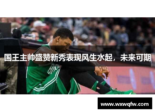 国王主帅盛赞新秀表现风生水起，未来可期