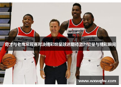 奇才与老鹰常规赛对决精彩纷呈球迷期待激烈较量与精彩瞬间