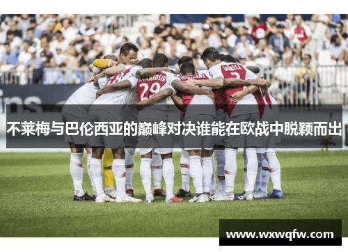 不莱梅与巴伦西亚的巅峰对决谁能在欧战中脱颖而出