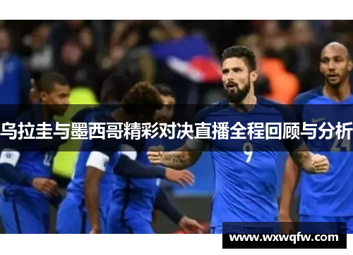 乌拉圭与墨西哥精彩对决直播全程回顾与分析