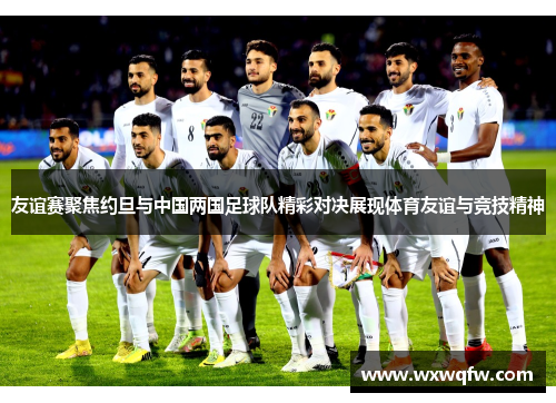 友谊赛聚焦约旦与中国两国足球队精彩对决展现体育友谊与竞技精神